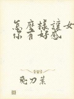 怎么样让女生对你有好感