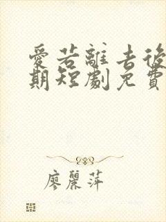 爱若离去后会无期短剧免费观看全集