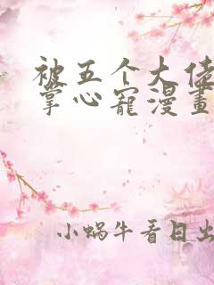 被五个大佬宠成掌心宠漫画