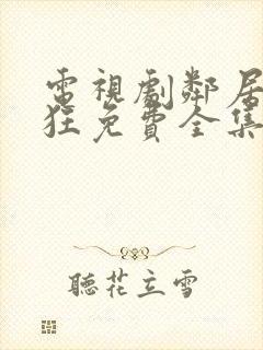 电视剧邻居也疯狂免费全集在线观看