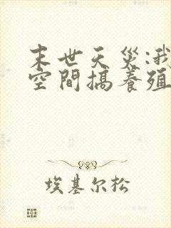 末世天灾:我在空间搞养殖无删减全文