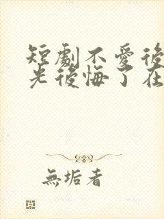 短剧不爱后白月光后悔了在线