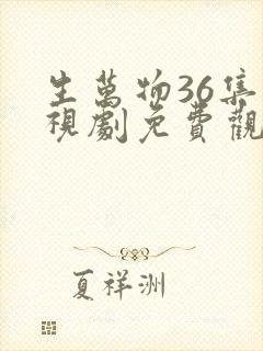 生万物36集电视剧免费观看全集完整版