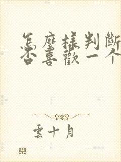 怎么样判断你是否喜欢一个人