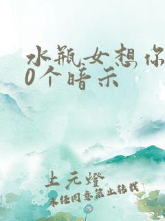 水瓶女想你的20个暗示