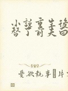 小说重生后我顶替了前夫白月光免费