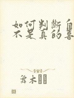 如何判断自己是不是真的喜欢一个人