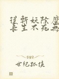 从斩妖除魔开始长生不死无弹窗