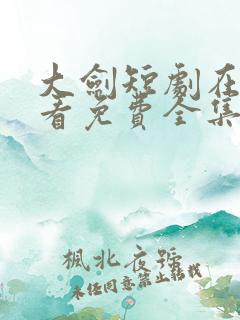 大剑短剧在线观看免费全集高清版