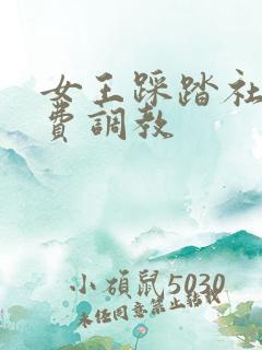 女王踩踏社区免费调教