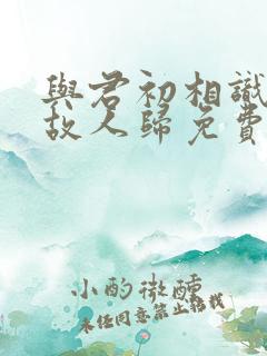 与君初相识恰似故人归免费在线观看