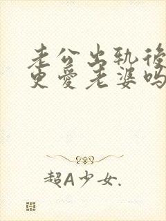 老公出轨后还会更爱老婆吗