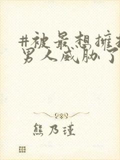 #被最想拥抱的男人威胁了