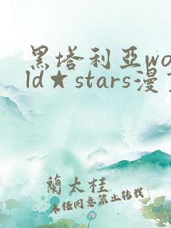黑塔利亚world☆stars漫画全集免费