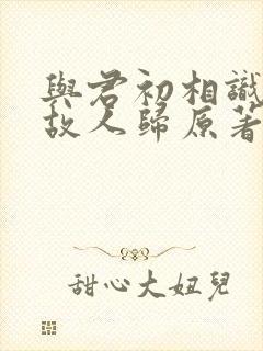 与君初相识恰似故人归原著