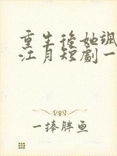 重生后她飒爆了江月短剧一口气看完全集
