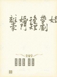 离婚后带娃嫁入豪门短剧