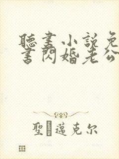 听书小说免费听书闪婚老公太凶猛