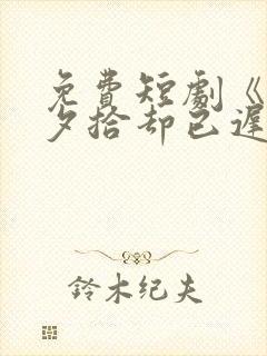 免费短剧《朝花夕拾却已迟》