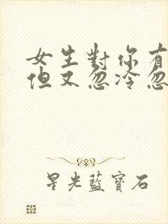 女生对你有好感但又忽冷忽热