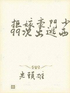 拒嫁豪门少夫人99次出逃西门龙霆