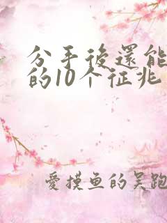 分手后还能挽回的10个征兆