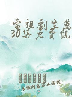 电视剧生万物第30集免费观看