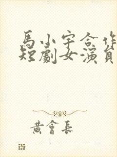 马小宇合作过的短剧女演员