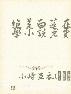 绝美白莲在线教学小说免费全文阅读