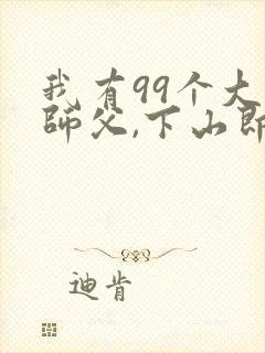 我有99个大佬师父,下山即无敌周若妤叶