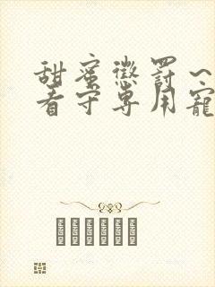 甜蜜惩罚~我是看守专用宠物无删减