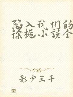 陷入我们的热恋徐栀小说全文免费阅读全文