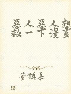 恶人恶人想要抢救一下漫画下拉式