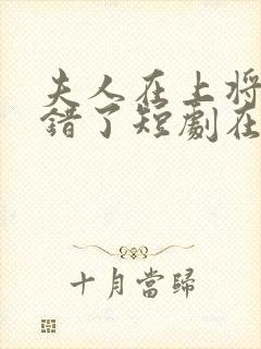 夫人在上将军知错了短剧在线观看