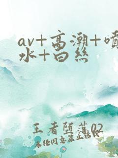 av+高潮+喷水+白丝