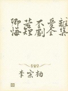 卿若不爱离开莫悔短剧全集