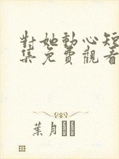 对她动心短剧全集免费观看