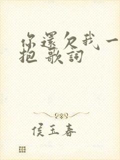 你还欠我一个拥抱 歌词