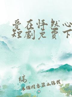 爱在怦然心动时短剧免费下载