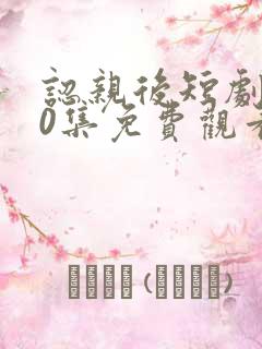 认亲后短剧100集免费观看