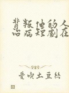 背叛他的人求他治病短剧在线播放