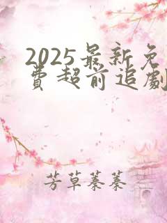 2025最新免费超前追剧