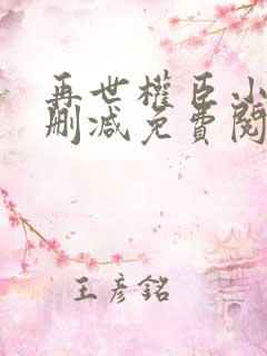 再世权臣小说无删减免费阅读全文