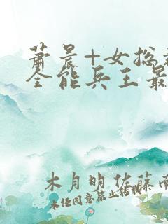 萧晨+女总裁的全能兵王最新更新