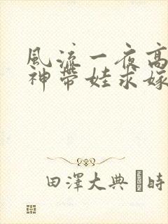 风流一夜高冷女神带娃求嫁短剧全集