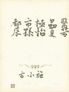 都市极品医神叶辰孙怡夏若雪阅读全文小说