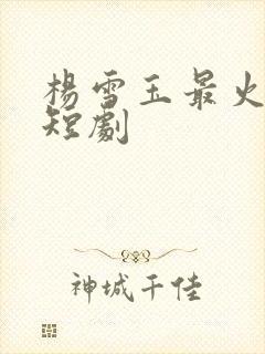 杨雪玉最火十部短剧