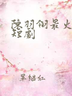 陈羽翎最火十部短剧