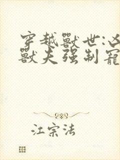 穿越兽世:凶猛兽夫强制宠 无弹窗