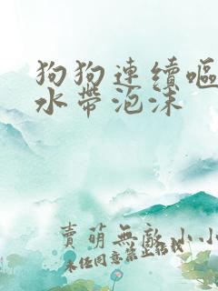 狗狗连续呕吐黄水带泡沫